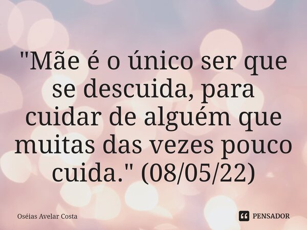 ⁠ "Mãe é o único ser que se descuida, para cuidar de alguém que muitas das vezes pouco cuida." (08/05/22)... Frase de Oseias Avelar Costa.