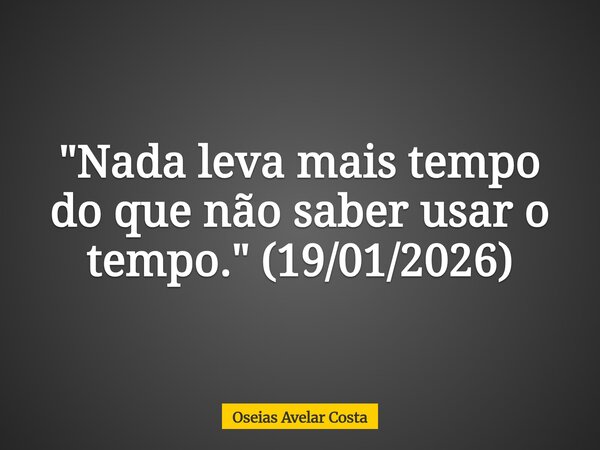 "Nada leva mais tempo do que não saber usar o tempo." (19/01/2026)... Frase de Oseias Avelar Costa.