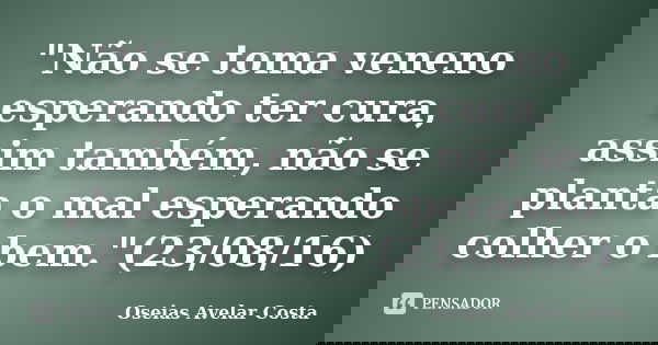 "Não se toma veneno esperando ter cura, assim também, não se planta o mal esperando colher o bem."(23/08/16)... Frase de Oséias Avelar Costa.
