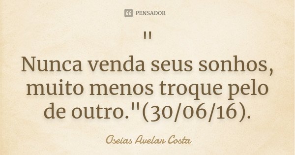 " Nunca venda seus sonhos, muito menos troque pelo de outro."(30/06/16).... Frase de Oséias Avelar Costa.