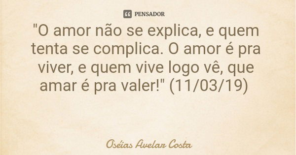 "O amor não se explica, e quem tenta se complica. O amor é pra viver, e quem vive logo vê, que amar é pra valer!" (11/03/19)... Frase de Oséias Avelar Costa.