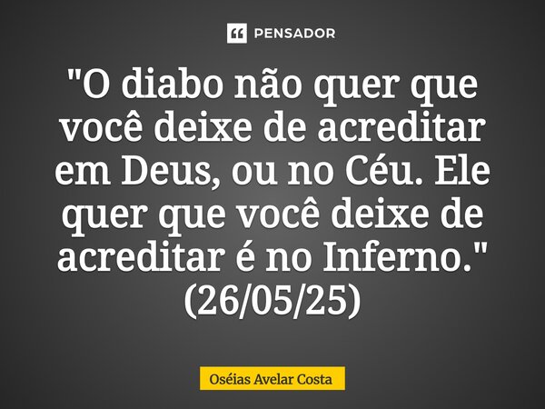 ⁠"O diabo não quer que você deixe de acreditar em Deus, ou no Céu. Ele quer que você deixe de acreditar é no Inferno." (26/05/25)... Frase de Oseias Avelar Costa.