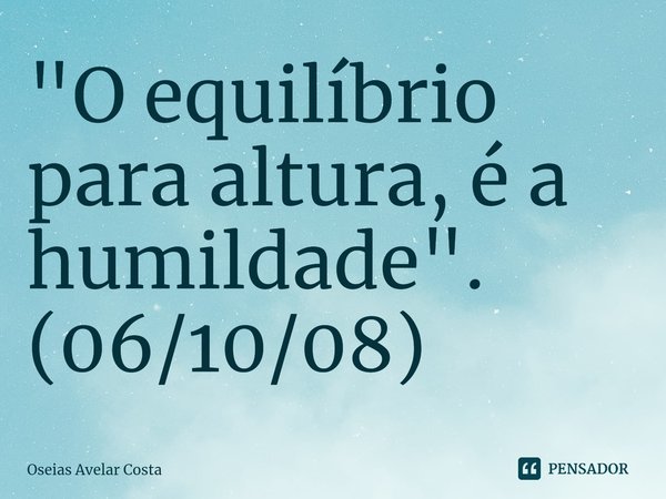 ⁠"O equilíbrio para altura, é a humildade". (06/10/08)... Frase de Oseias Avelar Costa.