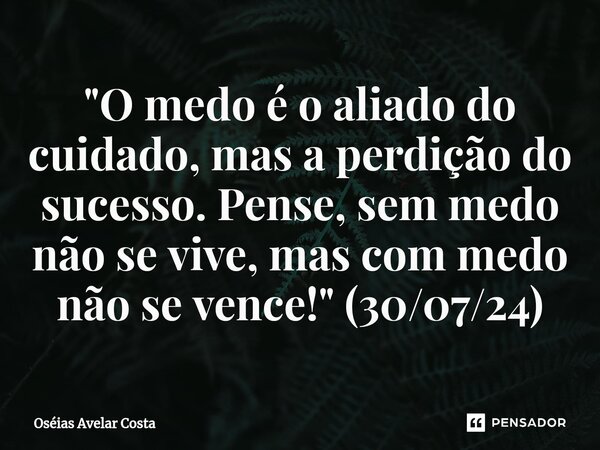 ⁠"O medo é o aliado do cuidado, mas a perdição do sucesso. Pense,sem medo não se vive,mas com medo não se vence!" (30/07/24)... Frase de Oseias Avelar Costa.