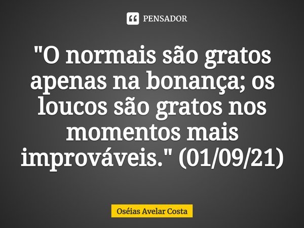 "O normais são gratos apenas na bonança; os loucos ⁠são gratos nos momentos mais improváveis." (01/09/21)... Frase de Oseias Avelar Costa.
