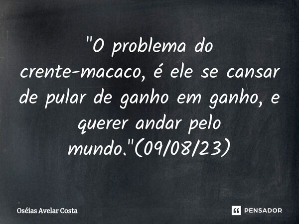 ⁠"O problema do crente-macaco, é ele se cansar de pular de ganho em ganho, e querer andar pelo mundo."(09/08/23)... Frase de Oseias Avelar Costa.