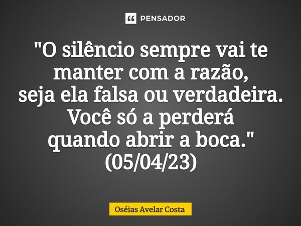 ⁠"O silêncio sempre vai te manter com a razão, seja ela falsa ou verdadeira. Você só a perderá quando abrir a boca." (05/04/23)... Frase de Oseias Avelar Costa.