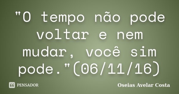 "O tempo não pode voltar e nem mudar, você sim pode."(06/11/16)... Frase de Oséias Avelar Costa.