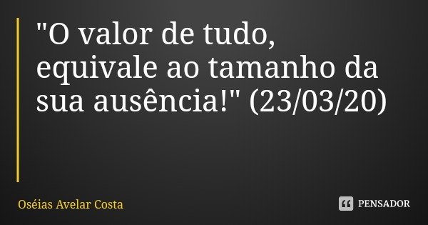 "O valor de tudo, equivale ao tamanho da sua ausência!" (23/03/20)... Frase de Oséias Avelar Costa.