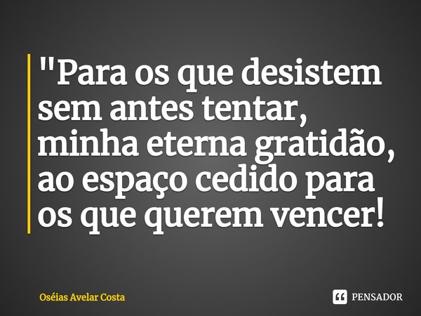 "Para os que desistem sem antes tentar, minha eterna gratidão, ao espaço cedido para os que querem vencer! ⁠... Frase de Oseias Avelar Costa.