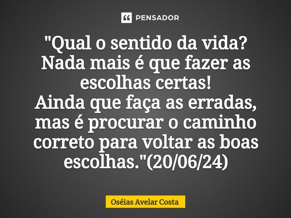 ⁠"Qual o sentido da vida? Nada mais é que fazer as escolhas certas! Ainda que faça as erradas, mas é procurar o caminho correto para voltar as boas escolha... Frase de Oseias Avelar Costa.