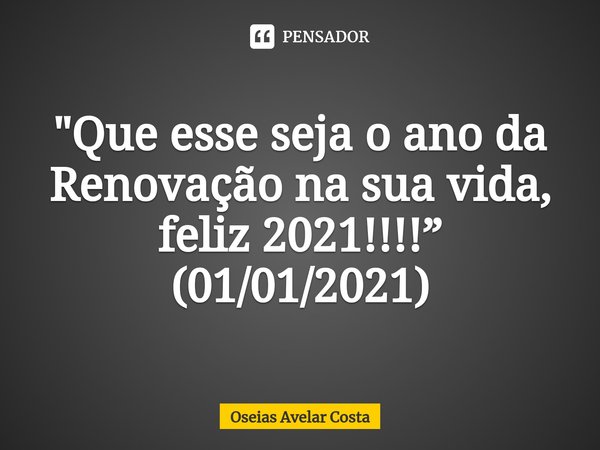 ⁠"Que esse seja o ano da Renovação na sua vida, feliz 2021!!!!” (01/01/2021)... Frase de Oseias Avelar Costa.