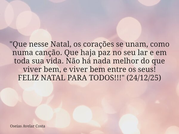 "Que nesse Natal, os corações se unam, como numa canção. Que haja paz no seu lar e em toda sua vida. Não há nada melhor do que viver bem, e viver bem entre... Frase de Oseias Avelar Costa.