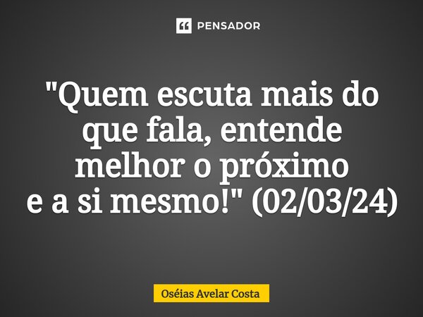 "Quem escuta mais⁠ do que fala, entende melhor o próximo e a si mesmo!" (02/03/24)... Frase de Oseias Avelar Costa.