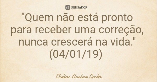 "Quem não está pronto para receber uma correção, nunca crescerá na vida." (04/01/19)... Frase de Oséias Avelar Costa.