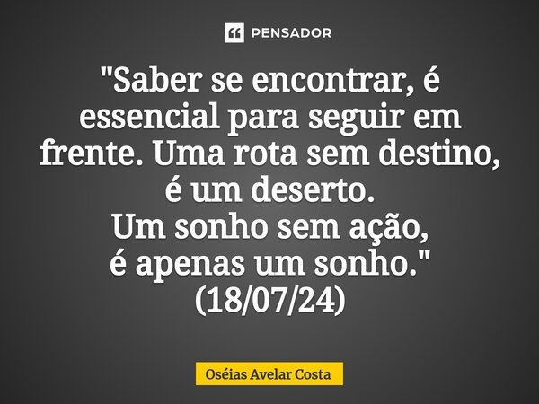 ⁠"Saber se encontrar, é essencial para seguir em frente. Uma rota sem destino, é um deserto. Um sonho sem ação, é apenas um sonho." (18/07/24)... Frase de Oseias Avelar Costa.