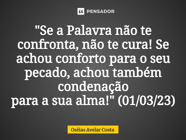 ⁠"Se a Palavra não te confronta, não te cura! Se achou conforto para o seu pecado, achou também condenação para a sua alma!" (01/03/23)... Frase de Oseias Avelar Costa.