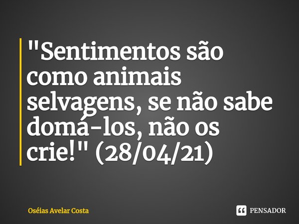 ⁠⁠"Sentimentos são como animais selvagens, se não sabe domá-los, não os crie!" (28/04/21)... Frase de Oseias Avelar Costa.