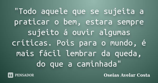 "Todo aquele que se sujeita a praticar o bem, estara sempre sujeito á ouvir algumas críticas. Pois para o mundo, é mais fácil lembrar da queda, do que a ca... Frase de Oseias Avelar Costa.