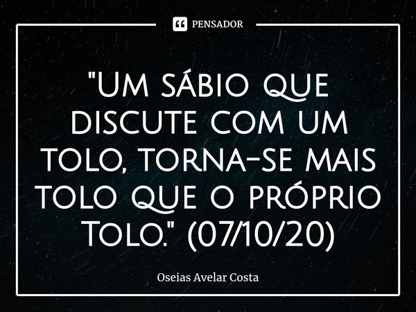 ⁠"Um sábio que discute com um tolo, torna-se mais tolo que o próprio Tolo." (07/10/20)... Frase de Oseias Avelar Costa.