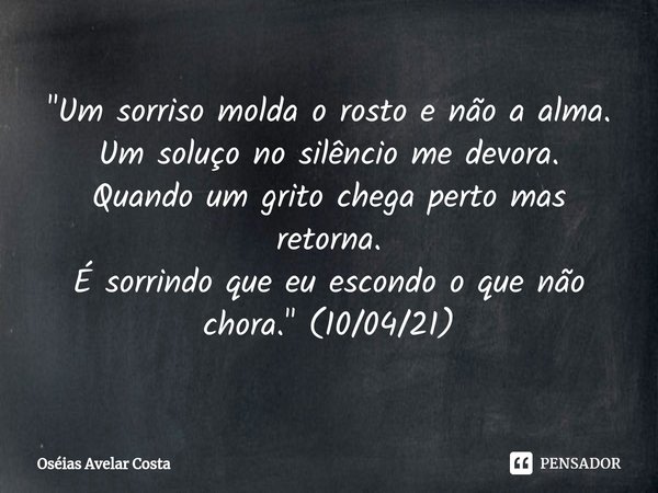 ⁠⁠"Um sorriso molda o rosto e não a alma.
Um soluço no silêncio me devora.
Quando um grito chega perto mas retorna.
É sorrindo que eu escondo o que não cho... Frase de Oseias Avelar Costa.