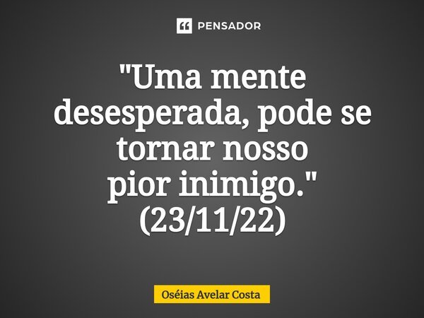 ⁠"Uma mente desesperada, pode se tornarnosso pior inimigo." (23/11/22)... Frase de Oseias Avelar Costa.