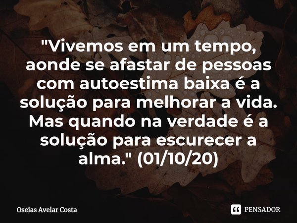 ⁠"Vivemos em um tempo, aonde se afastar de pessoas com autoestima baixa é a solução para melhorar a vida. Mas quando na verdade é a solução para escurecer ... Frase de Oseias Avelar Costa.