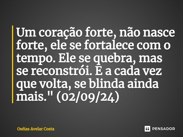 ⁠Um coração forte, não nasce forte, ele se fortalece com o tempo. Ele se quebra, mas se reconstrói. E a cada vez que volta, se blinda ainda mais." (02/09/2... Frase de Oseias Avelar Costa.