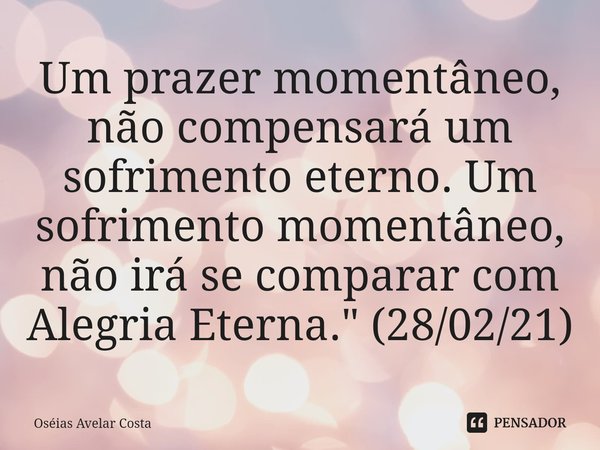 ⁠Um prazer momentâneo, não compensará um sofrimento eterno. Um sofrimento momentâneo, não irá se comparar com Alegria Eterna." (28/02/21)... Frase de Oseias Avelar Costa.