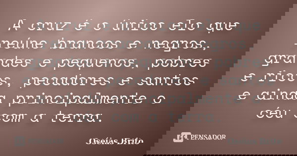 A cruz é o único elo que reúne brancos e negros, grandes e pequenos, pobres e ricos, pecadores e santos e ainda principalmente o céu com a terra.... Frase de Oséias Brito.