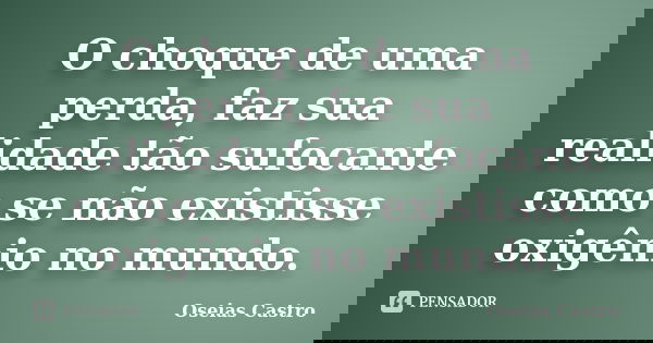 O choque de uma perda, faz sua realidade tão sufocante como se não existisse oxigênio no mundo.... Frase de Oseias Castro.