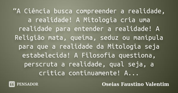 “A Ciência busca compreender a realidade, a realidade! A Mitologia cria uma realidade para entender a realidade! A Religião mata, queima, seduz ou manipula para... Frase de Oseias Faustino Valentim.