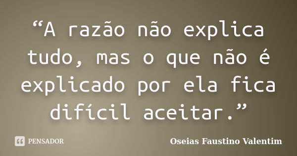 “A razão não explica tudo, mas o que não é explicado por ela fica difícil aceitar.”... Frase de Oseias Faustino Valentim.