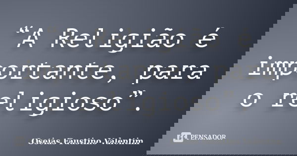 “A Religião é importante, para o religioso”.... Frase de Oseias Faustino Valentim.