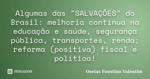 Algumas das "SALVAÇÕES" do Brasil: melhoria contínua na educação e saúde, segurança pública, transportes, renda; reforma (positiva) fiscal e política!... Frase de Oseias Faustino Valentim.