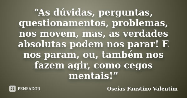 “As dúvidas, perguntas, questionamentos, problemas, nos movem, mas, as verdades absolutas podem nos parar! E nos param, ou, também nos fazem agir, como cegos me... Frase de Oseias Faustino Valentim.