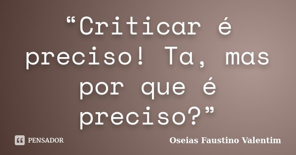 “Criticar é preciso! Ta, mas por que é preciso?”... Frase de Oseias Faustino Valentim.