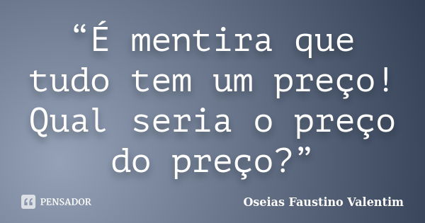 “É mentira que tudo tem um preço! Qual seria o preço do preço?”... Frase de Oseias Faustino Valentim.