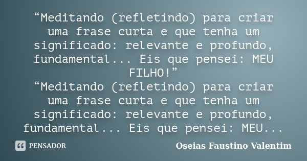 “Meditando (refletindo) para criar uma frase curta e que tenha um significado: relevante e profundo, fundamental... Eis que pensei: MEU FILHO!” “Meditando (refl... Frase de Oseias Faustino Valentim.