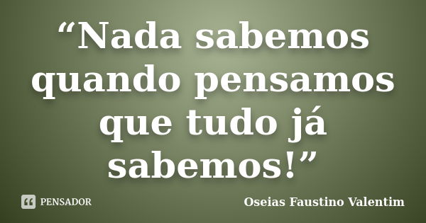 “Nada sabemos quando pensamos que tudo já sabemos!”... Frase de Oseias Faustino Valentim.