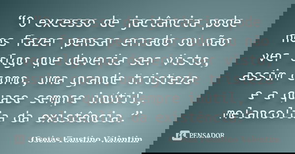 “O excesso de jactância pode nos fazer pensar errado ou não ver algo que deveria ser visto, assim como, uma grande tristeza e a quase sempre inútil, melancolia ... Frase de Oseias Faustino Valentim.
