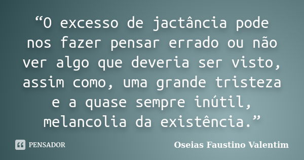 “O excesso de jactância pode nos fazer pensar errado ou não ver algo que deveria ser visto, assim como, uma grande tristeza e a quase sempre inútil, melancolia ... Frase de Oseias Faustino Valentim.