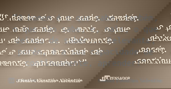 “O homem é o que sabe, também, o que não sabe, e, mais, o que deixou de saber... Relevante, porém, é a sua capacidade de continuamente, aprender!”... Frase de Oseias Faustino Valentim.