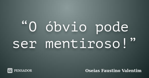 “O óbvio pode ser mentiroso!”... Frase de Oseias Faustino Valentim.