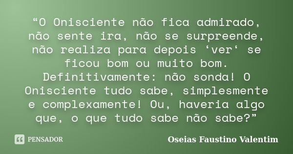 “O Onisciente não fica admirado, não sente ira, não se surpreende, não realiza para depois ‘ver‘ se ficou bom ou muito bom. Definitivamente: não sonda! O Onisci... Frase de Oseias Faustino Valentim.