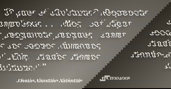 “O que é Cultura? Resposta complexa... Mas, só faço essa pergunta porque, como todos os seres humanos, tenho-a! Sim, todos temos Cultura!”... Frase de Oseias Faustino Valentim.