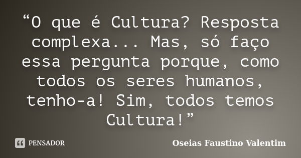 “O que é Cultura? Resposta complexa... Mas, só faço essa pergunta porque, como todos os seres humanos, tenho-a! Sim, todos temos Cultura!”... Frase de Oseias Faustino Valentim.