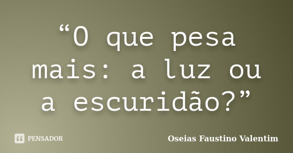 “O que pesa mais: a luz ou a escuridão?”... Frase de Oseias Faustino Valentim.