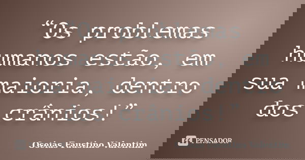 “Os problemas humanos estão, em sua maioria, dentro dos crânios!”... Frase de Oseias Faustino Valentim.