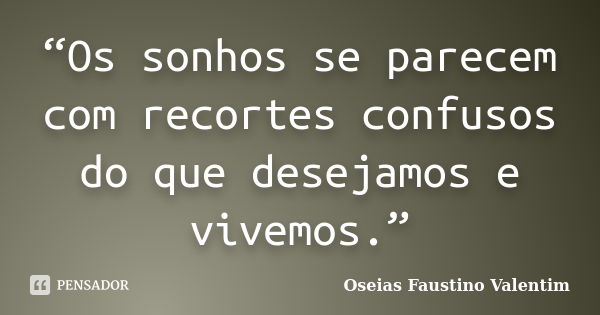 “Os sonhos se parecem com recortes confusos do que desejamos e vivemos.”... Frase de Oseias Faustino Valentim.